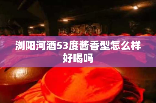 浏阳河酒53度酱香型怎么样好喝吗