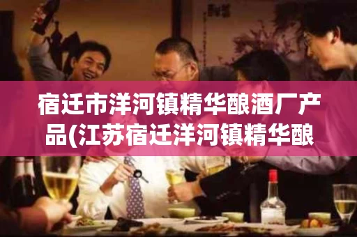 宿迁市洋河镇精华酿酒厂产品(江苏宿迁洋河镇精华酿酒厂)