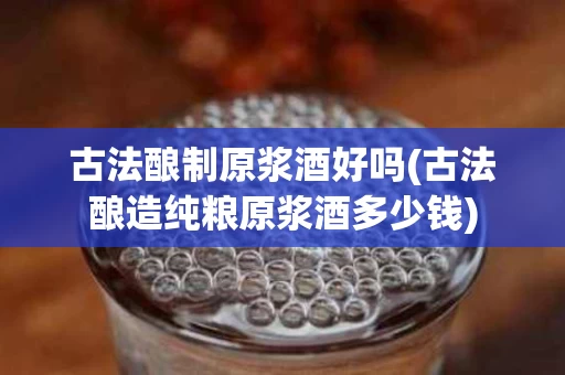 古法酿制原浆酒好吗(古法酿造纯粮原浆酒多少钱)