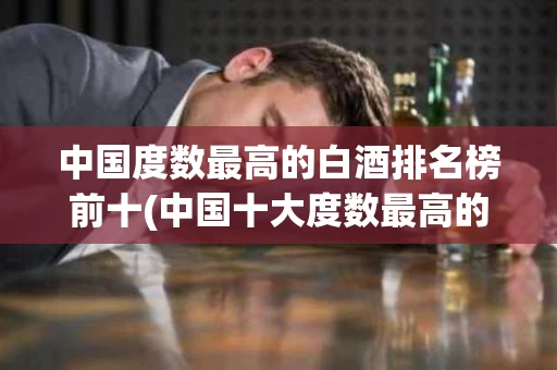 中国度数最高的白酒排名榜前十(中国十大度数最高的白酒)