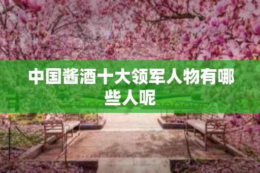 中国酱酒十大领军人物有哪些人呢