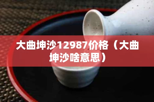 大曲坤沙12987价格（大曲坤沙啥意思）