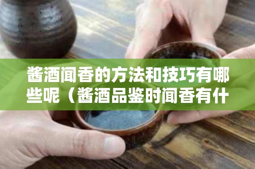 酱酒闻香的方法和技巧有哪些呢（酱酒品鉴时闻香有什么要求）
