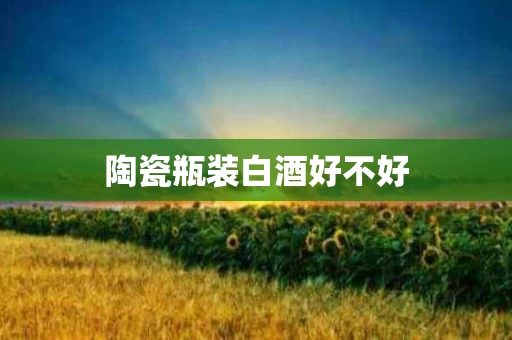陶瓷瓶装白酒好不好