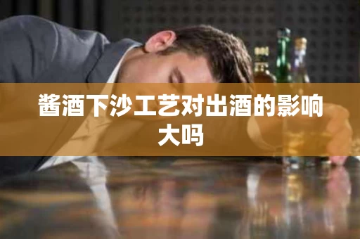酱酒下沙工艺对出酒的影响大吗