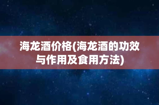 海龙酒价格(海龙酒的功效与作用及食用方法)
