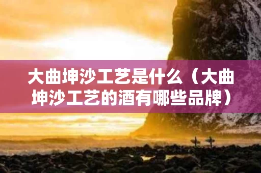 大曲坤沙工艺是什么（大曲坤沙工艺的酒有哪些品牌）
