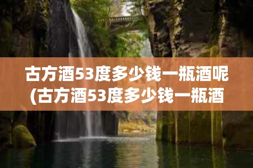 古方酒53度多少钱一瓶酒呢(古方酒53度多少钱一瓶酒呢图片)