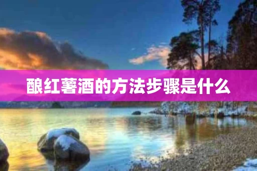 酿红薯酒的方法步骤是什么