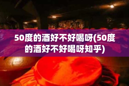 50度的酒好不好喝呀(50度的酒好不好喝呀知乎)