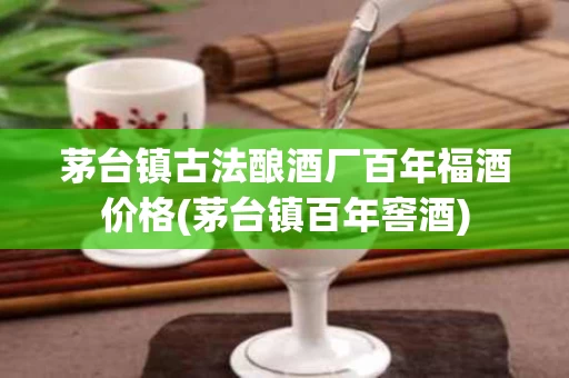 茅台镇古法酿酒厂百年福酒价格(茅台镇百年窖酒)