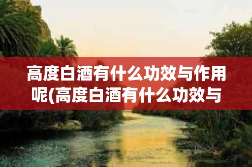 高度白酒有什么功效与作用呢(高度白酒有什么功效与作用呢图片)