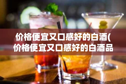 价格便宜又口感好的白酒(价格便宜又口感好的白酒品牌)