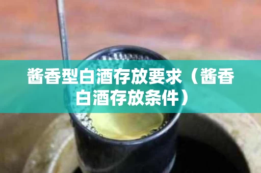 酱香型白酒存放要求（酱香白酒存放条件）