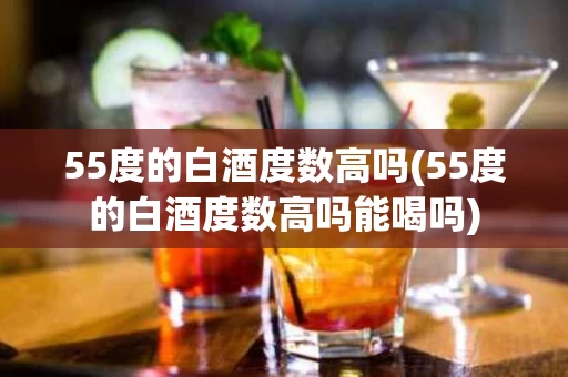 55度的白酒度数高吗(55度的白酒度数高吗能喝吗)