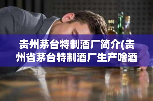 贵州茅台特制酒厂简介(贵州省茅台特制酒厂生产啥酒)