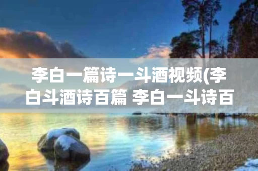 李白一篇诗一斗酒视频(李白斗酒诗百篇 李白一斗诗百篇)