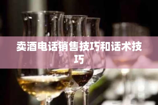卖酒电话销售技巧和话术技巧