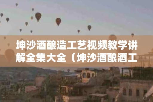 坤沙酒酿造工艺视频教学讲解全集大全（坤沙酒酿酒工艺）