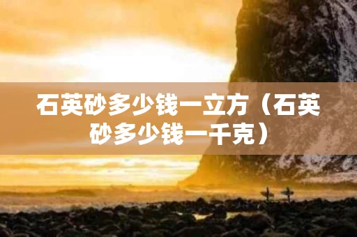 石英砂多少钱一立方（石英砂多少钱一千克）