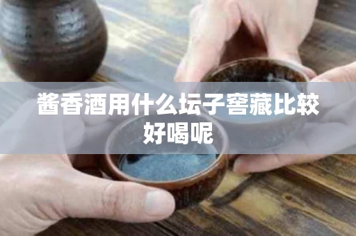 酱香酒用什么坛子窖藏比较好喝呢