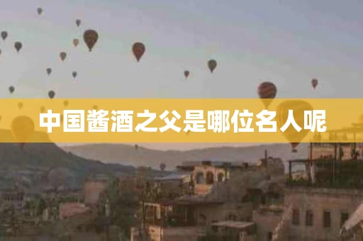中国酱酒之父是哪位名人呢