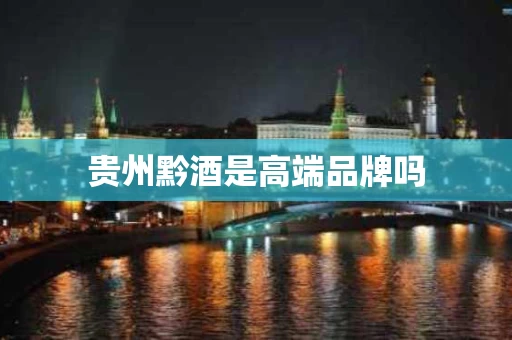 贵州黔酒是高端品牌吗