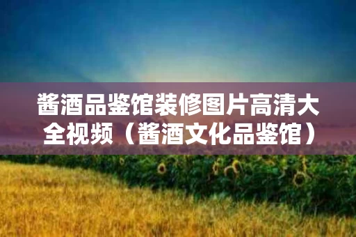 酱酒品鉴馆装修图片高清大全视频（酱酒文化品鉴馆）