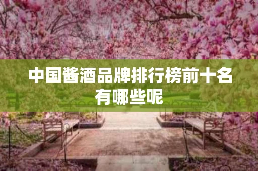 中国酱酒品牌排行榜前十名有哪些呢