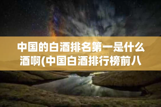 中国的白酒排名第一是什么酒啊(中国白酒排行榜前八名)