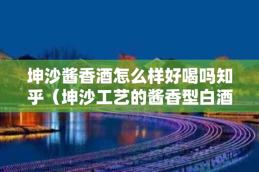 坤沙酱香酒怎么样好喝吗知乎（坤沙工艺的酱香型白酒有哪些品牌）