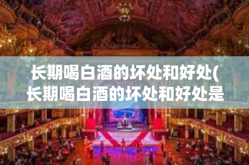 长期喝白酒的坏处和好处(长期喝白酒的坏处和好处是什么)