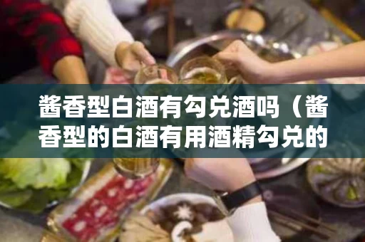 酱香型白酒有勾兑酒吗（酱香型的白酒有用酒精勾兑的吗?）