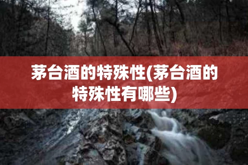 茅台酒的特殊性(茅台酒的特殊性有哪些)