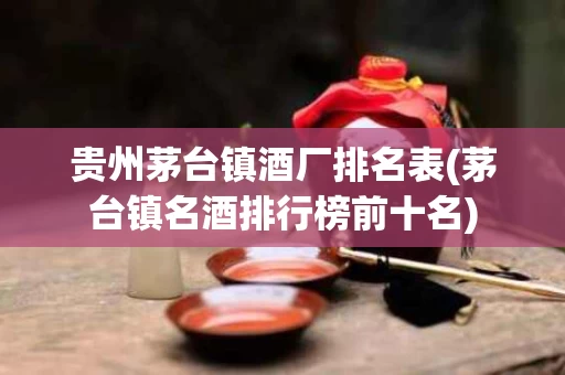 贵州茅台镇酒厂排名表(茅台镇名酒排行榜前十名)