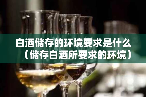 白酒储存的环境要求是什么（储存白酒所要求的环境）