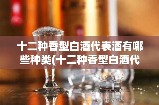 十二种香型白酒代表酒有哪些种类(十二种香型白酒代表酒有哪些种类图片)