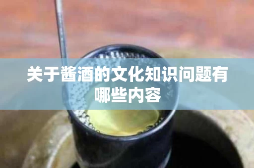 关于酱酒的文化知识问题有哪些内容