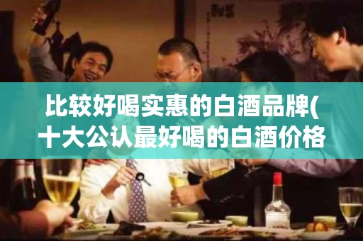 比较好喝实惠的白酒品牌(十大公认最好喝的白酒价格)
