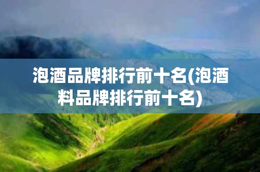 泡酒品牌排行前十名(泡酒料品牌排行前十名) 泡酒品牌排行前十名(泡酒料品牌排行前十名)