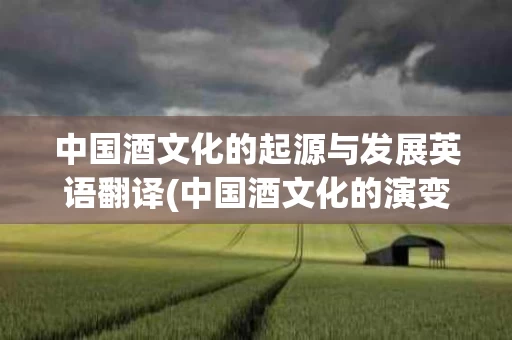 中国酒文化的起源与发展英语翻译(中国酒文化的演变)