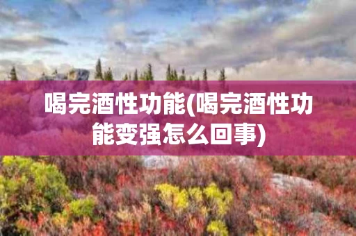 喝完酒性功能(喝完酒性功能变强怎么回事)