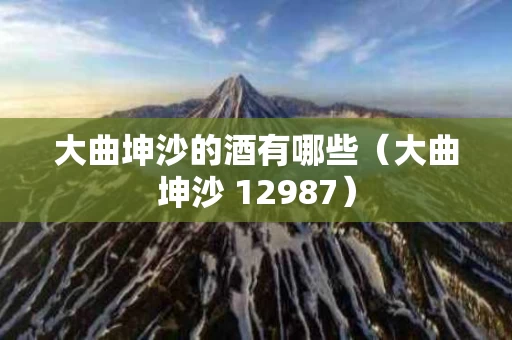 大曲坤沙的酒有哪些（大曲坤沙 12987）