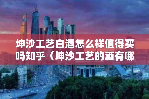 坤沙工艺白酒怎么样值得买吗知乎（坤沙工艺的酒有哪些品牌）