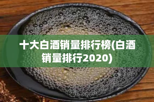 十大白酒销量排行榜(白酒销量排行2020)