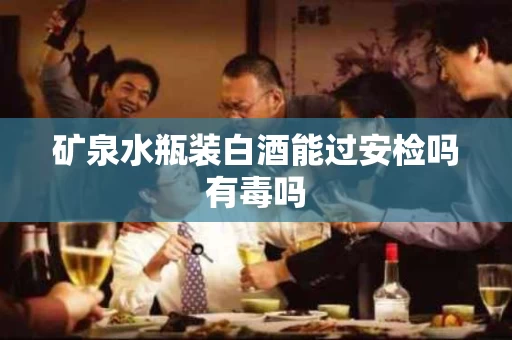 矿泉水瓶装白酒能过安检吗有毒吗