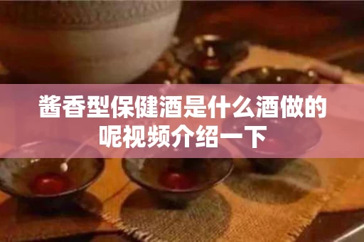 酱香型保健酒是什么酒做的呢视频介绍一下