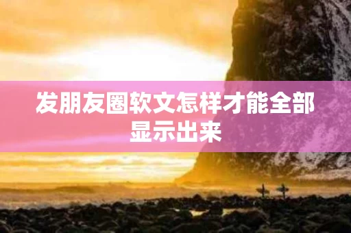 发朋友圈软文怎样才能全部显示出来