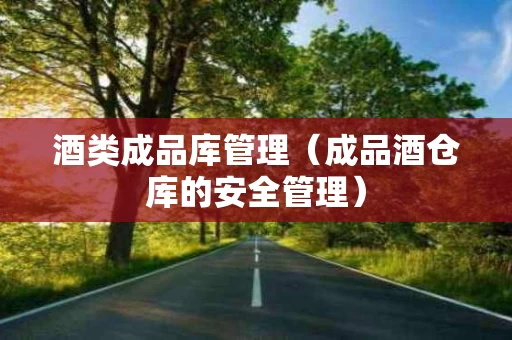 酒类成品库管理（成品酒仓库的安全管理）