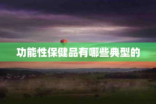 功能性保健品有哪些典型的